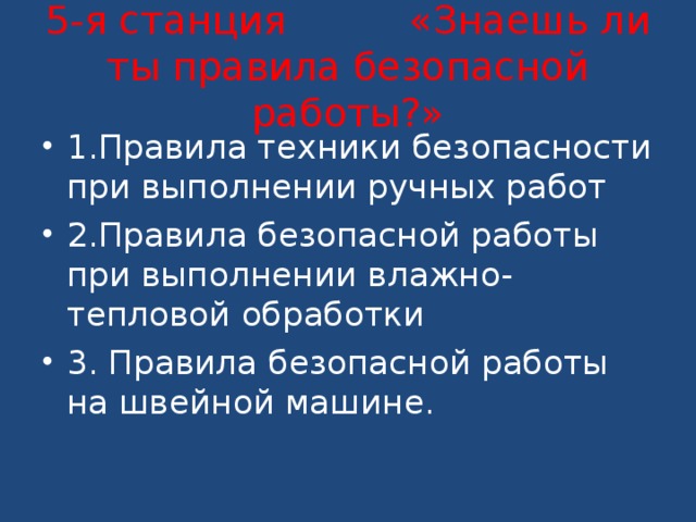 5-я станция «Знаешь ли ты правила безопасной работы?» 1.Правила техники безопасности при выполнении ручных работ 2.Правила безопасной работы при выполнении влажно-тепловой обработки 3. Правила безопасной работы на швейной машине.   