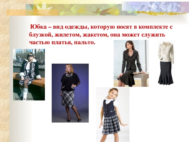  Юбка – вид одежды, которую носят в комплекте с блузкой, жилетом, жакетом, она может служить частью платья, пальто. 