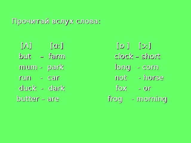 Прочитай вслух слова:  [Ʌ] [ɑ:]    [ ɒ ] [ ͻ :]  but – farm clock – short  mum - park long - corn  run - car not - horse  duck - dark fox - or  butter – are frog - morning 