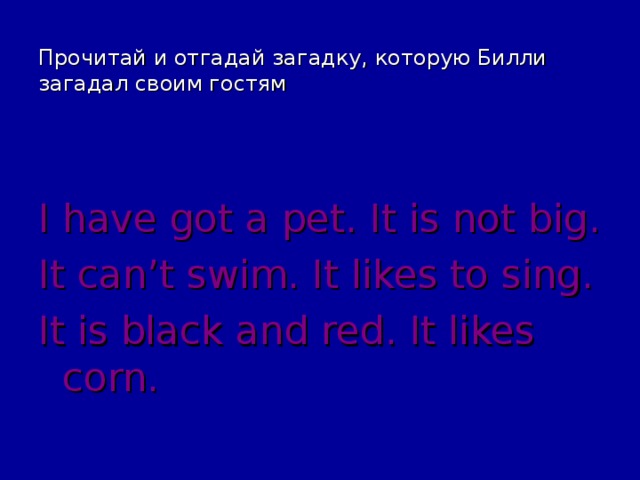 Прочитай и отгадай загадку, которую Билли загадал своим гостям I have got a pet. It is not big. It can’t swim. It likes to sing. It is black and red. It likes corn. 