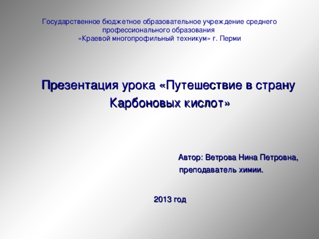 Государственное бюджетное образовательное учреждение среднего профессионального образования  «Краевой многопрофильный техникум» г. Перми Презентация урока «Путешествие в страну Карбоновых кислот»  Автор: Ветрова Нина Петровна,  преподаватель химии. 2013 год 