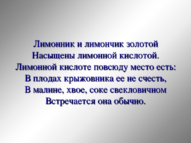 Лимонник и лимончик золотой Насыщены лимонной кислотой. Лимонной кислоте повсюду место есть: В плодах крыжовника ее не счесть, В малине, хвое, соке свекловичном Встречается она обычно. 