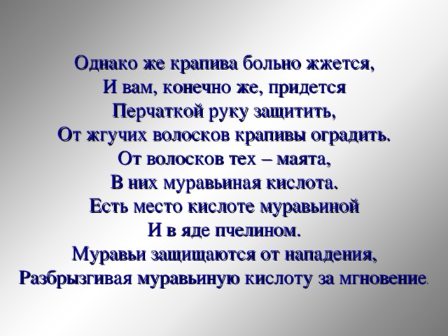 Однако же крапива больно жжется, И вам, конечно же, придется Перчаткой руку защитить, От жгучих волосков крапивы оградить. От волосков тех – маята, В них муравьиная кислота. Есть место кислоте муравьиной И в яде пчелином. Муравьи защищаются от нападения, Разбрызгивая муравьиную кислоту за мгновение 