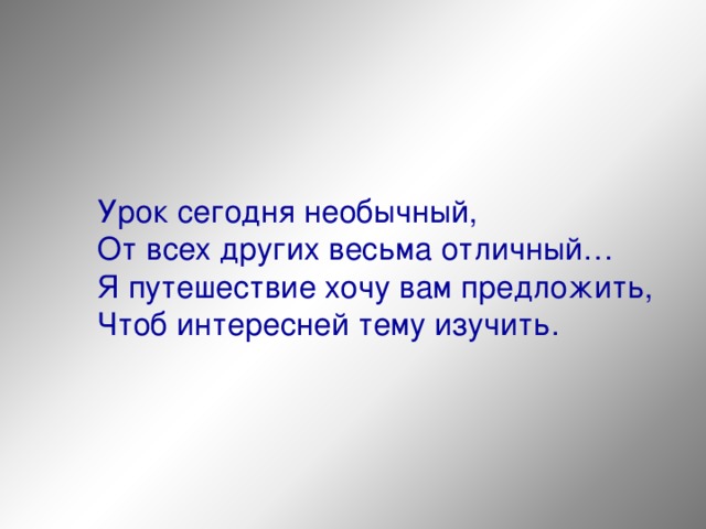  Урок сегодня необычный,  От всех других весьма отличный…  Я путешествие хочу вам предложить,  Чтоб интересней тему изучить. 