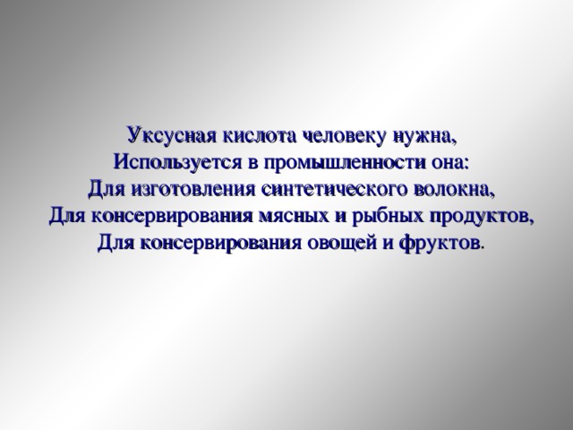 Уксусная кислота человеку нужна, Используется в промышленности она: Для изготовления синтетического волокна, Для консервирования мясных и рыбных продуктов, Для консервирования овощей и фруктов . 