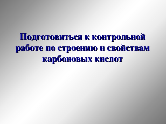 Подготовиться к контрольной работе по строению и свойствам карбоновых кислот 