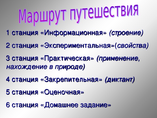 1 станция «Информационная» (строение)  2 станция «Экспериментальная»( свойства) 3 станция «Практическая» (применение, нахождение в природе) 4 станция «Закрепительная» (диктант) 5 станция «Оценочная» 6 станция «Домашнее задание»  