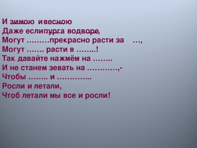 И …….. и …….. Даже если ……. во …….., Могут ………прекрасно расти за …, Могут ……. расти в ……..! Так давайте нажмём на …….. И не станем зевать на …………,- Чтобы …….. и ………….. Росли и летали, Чтоб летали мы все и росли!  зимою  весною пурга дворе 