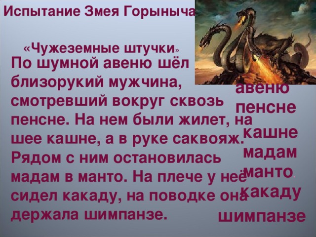 Испытание Змея Горыныча  «Чужеземные штучки » По шумной авеню шёл близорукий мужчина, смотревший вокруг сквозь пенсне. На нем были жилет, на шее кашне, а в руке саквояж. Рядом с ним остановилась мадам в манто. На плече у неё сидел какаду, на поводке она держала шимпанзе.  авеню пенсне кашне мадам  манто . какаду шимпанзе 