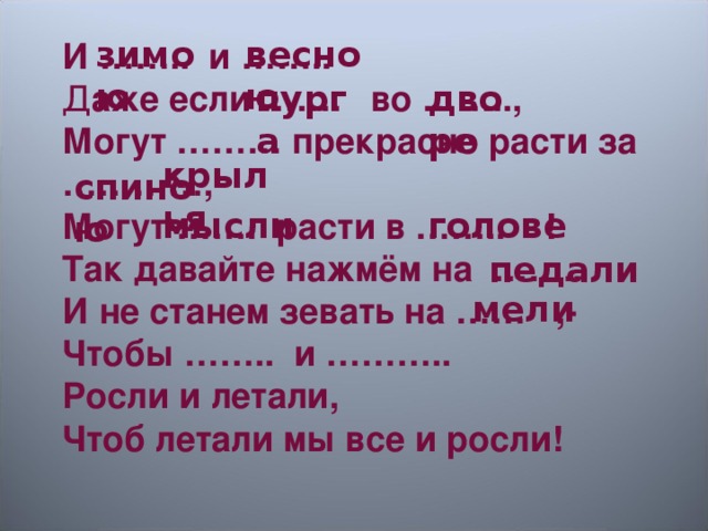 зимою весною И …….. и …….. Д аже если ……. во …….., Могут ……… прекрасно расти за …………, Могут ……. расти в …….. ! Так давайте нажмём на …….. И не станем зевать на …… ,- Чтобы …….. и ……….. Росли и летали, Чтоб летали мы все и росли!  пурга дворе  крылья  спиною мысли голове педали мели 