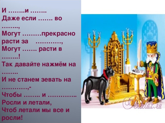 И ……..и …….. Даже если ……. во …….., Могут ………прекрасно расти за …………, Могут ……. расти в ……..! Так давайте нажмём на …….. И не станем зевать на …………,- Чтобы …….. и ………….. Росли и летали, Чтоб летали мы все и росли!  