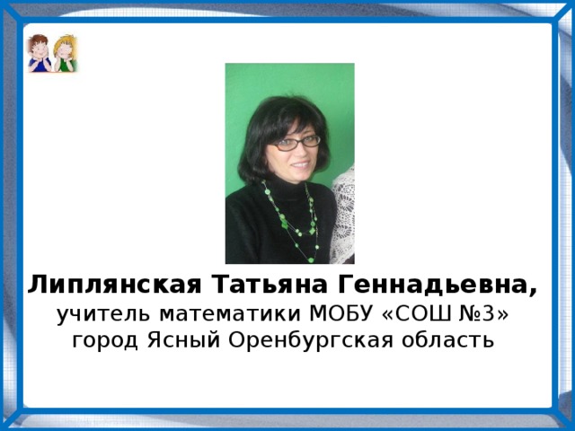 Липлянская Татьяна Геннадьевна, учитель математики МОБУ «СОШ №3» город Ясный Оренбургская область 