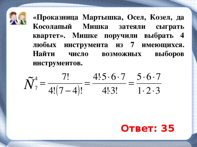 «Проказница Мартышка, Осел, Козел, да Косолапый Мишка затеяли сыграть квартет». Мишке поручили выбрать 4 любых инструмента из 7 имеющихся. Найти число возможных выборов инструментов. Ответ: 35  