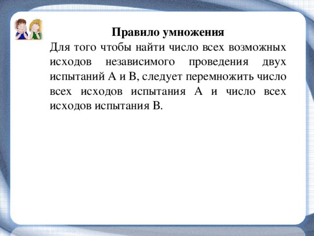 Правило умножения Для того чтобы найти число всех возможных исходов независимого проведения двух испытаний А и В, следует перемножить число всех исходов испытания А и число всех исходов испытания В. 