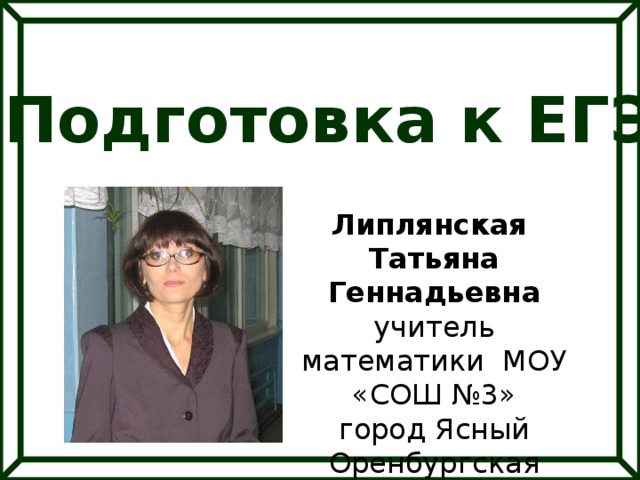 Подготовка к ЕГЭ Липлянская Татьяна Геннадьевна учитель математики МОУ «СОШ №3» город Ясный Оренбургская область 