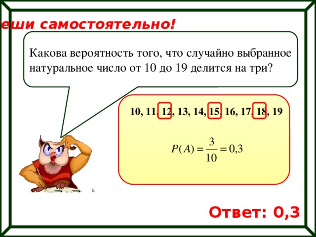 Реши самостоятельно! Какова вероятность того, что случайно выбранное натуральное число от 10 до 19 делится на три? 10, 11, 12, 13, 14, 15, 16, 17, 18, 19 Ответ: 0,3 