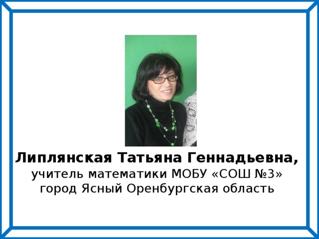 Липлянская Татьяна Геннадьевна, учитель математики МОБУ «СОШ №3» город Ясный Оренбургская область 