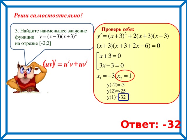 Реши самостоятельно! Проверь себя : 3. Найдите наименьшее значение функции на отрезке [-2;2] ) ( / + / / = v uv u uv у(-2)=-5 у(2)=-25 у(1)=-32 Ответ: -32 