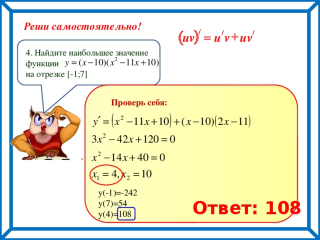 Реши самостоятельно! ) ( / + / / = uv u v uv 4. Найдите наибольшее значение функции на отрезке [-1;7] Проверь себя : у(-1)=-242 у(7)=54 у(4)=108 Ответ: 108 