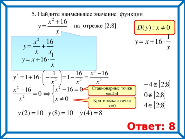  5. Найдите наименьшее значение функции на отрезке [2;8]       Стационарные точки х=-4;4 Критическая точка х=0 Ответ: 8 