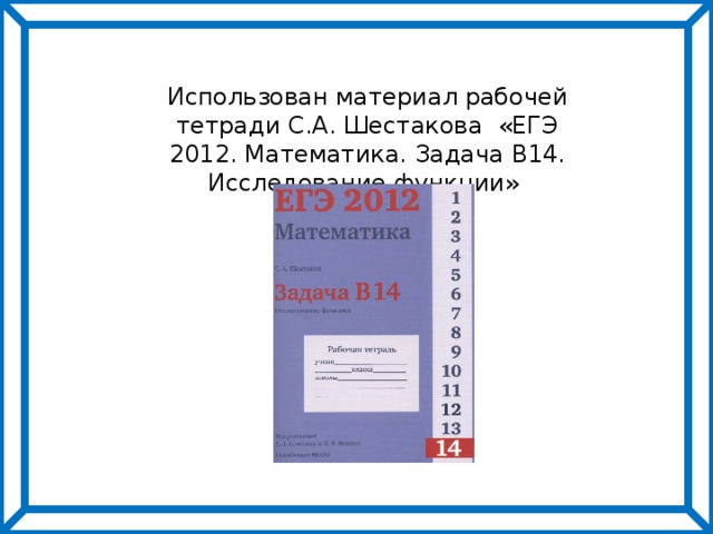 Использован материал рабочей тетради С.А. Шестакова «ЕГЭ 2012. Математика. Задача В14. Исследование функции» 