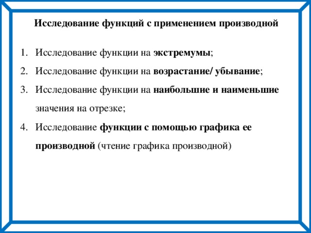 Исследование функций с применением производной Исследование функции на экстремумы ; Исследование функции на возрастание/ убывание ; Исследование функции на наибольшие и наименьшие значения на отрезке; Исследование функции с помощью графика ее производной (чтение графика производной) 