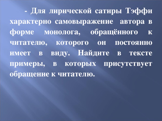  - Для лирической сатиры Тэффи характерно самовыражение автора в форме монолога, обращённого к читателю, которого он постоянно имеет в виду. Найдите в тексте примеры, в которых присутствует обращение к читателю. 