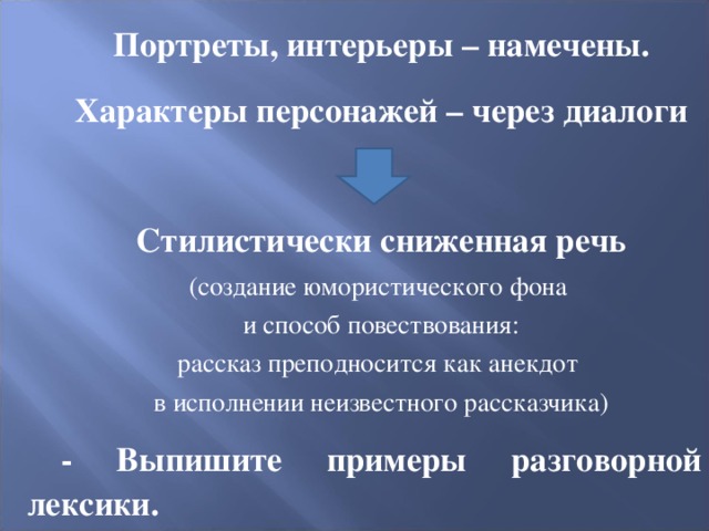 Портреты, интерьеры – намечены. Характеры персонажей – через диалоги Стилистически сниженная речь (создание юмористического фона и способ повествования: рассказ преподносится как анекдот в исполнении неизвестного рассказчика) - Выпишите примеры разговорной лексики. 