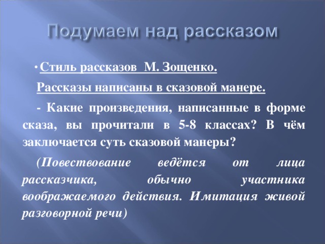 Стиль рассказов М. Зощенко. Рассказы написаны в сказовой манере. - Какие произведения, написанные в форме сказа, вы прочитали в 5-8 классах? В чём заключается суть сказовой манеры? (Повествование ведётся от лица рассказчика, обычно участника воображаемого действия. Имитация живой разговорной речи) 