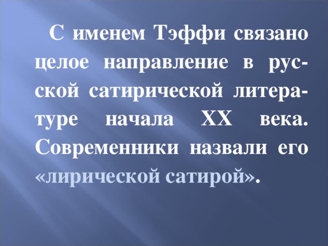 С именем Тэффи связано целое направление в рус-ской сатирической литера-туре начала ХХ века. Современники назвали его «лирической сатирой» . 