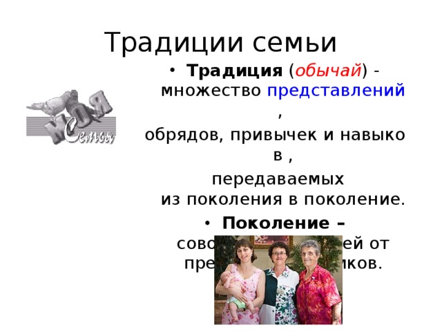 Традиции семьи Традиция  ( обычай ) - множество  представлений ,  обрядов, привычек и навыков ,  передаваемых из поколения в поколение. Поколение – совокупность людей от предков до потомков. 