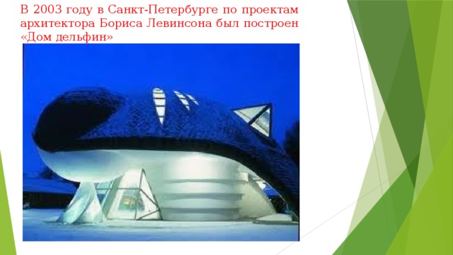 В 2003 году в Санкт-Петербурге по проектам архитектора Бориса Левинсона был построен «Дом дельфин» 