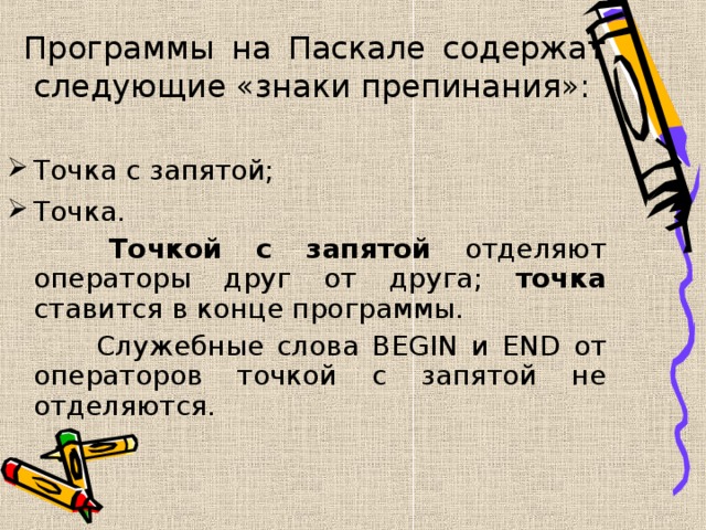  Программы на Паскале содержат следующие «знаки препинания»: Точка с запятой; Точка.  Точкой с запятой отделяют операторы друг от друга; точка ставится в конце программы.   Служебные слова BEGIN и END от операторов точкой с запятой не отделяются. 