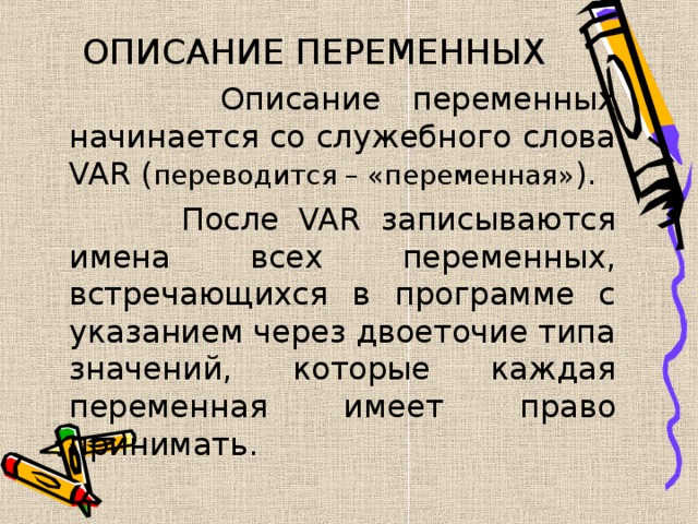 ОПИСАНИЕ ПЕРЕМЕННЫХ  Описание переменных начинается со служебного слова VAR ( переводится – «переменная» ).  После VAR записываются имена всех переменных, встречающихся в программе с указанием через двоеточие типа значений, которые каждая переменная имеет право принимать. 