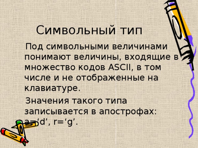 Символьный тип  Под символьными величинами понимают величины, входящие в множество кодов ASCII , в том числе и не отображенные на клавиатуре.  Значения такого типа записывается в апострофах: a = ‘d’, r=‘g’. 