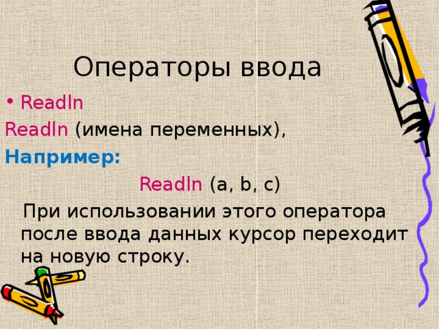 Операторы ввода Readln Readln  ( имена переменных ) , Например: Readln  ( a, b, c )  При использовании этого оператора после ввода данных курсор переходит на новую строку. 