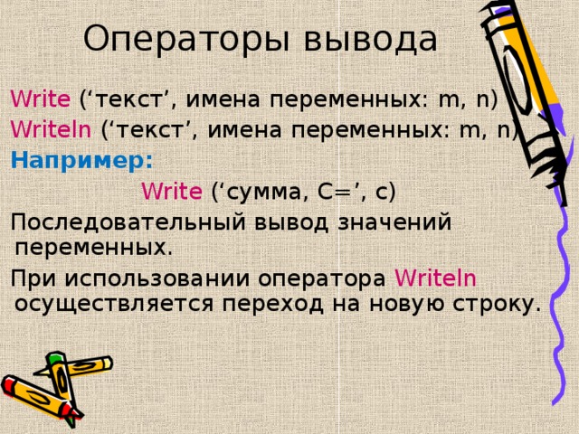 Операторы вывода  Write  ( ‘ текст ’ , имена переменных: m,  n )  Writeln  ( ‘ текст ’ , имена переменных: m,  n )  Например: Write  ( ‘ сумма, С= ’ , с)  Последовательный вывод значений переменных.  При использовании оператора Writeln осуществляется переход на новую строку. 
