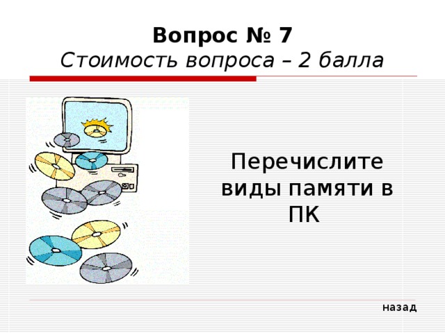 Вопрос № 7  Стоимость вопроса – 2 балла Перечислите виды памяти в ПК назад 