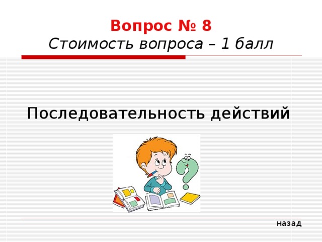 Вопрос № 8  Стоимость вопроса – 1 балл Последовательность действий назад 