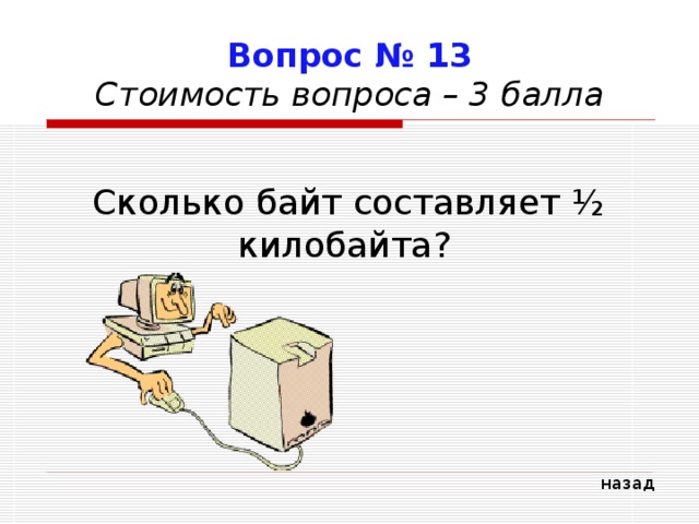 Вопрос № 13  Стоимость вопроса – 3 балла Сколько байт составляет ½ килобайта? назад 