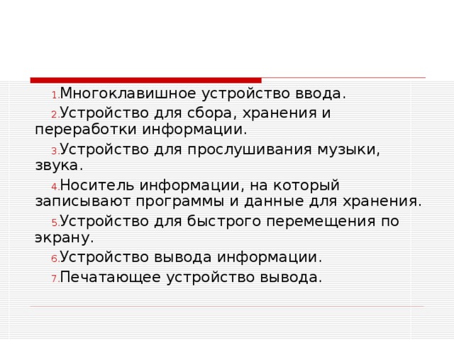 Многоклавишное устройство ввода. Устройство для сбора, хранения и переработки информации. Устройство для прослушивания музыки, звука. Носитель информации, на который записывают программы и данные для хранения. Устройство для быстрого перемещения по экрану. Устройство вывода информации. Печатающее устройство вывода. 