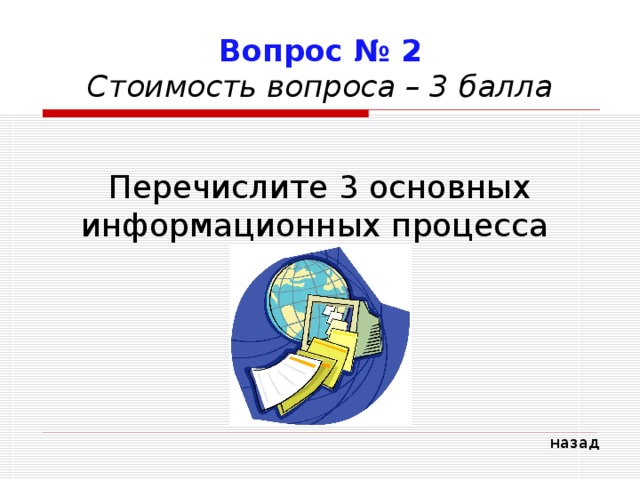 Вопрос № 2  Стоимость вопроса – 3 балла Перечислите 3 основных информационных процесса назад 