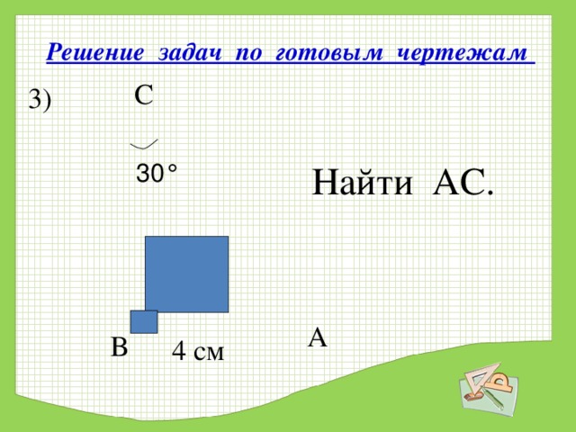 Решение задач по готовым чертежам  С 3) Найти АС. 30 ° А  В 4 см 