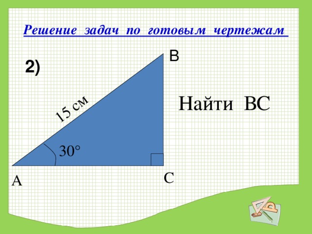 15 см Решение задач по готовым чертежам В 2) Найти ВС 30 ° С   А 