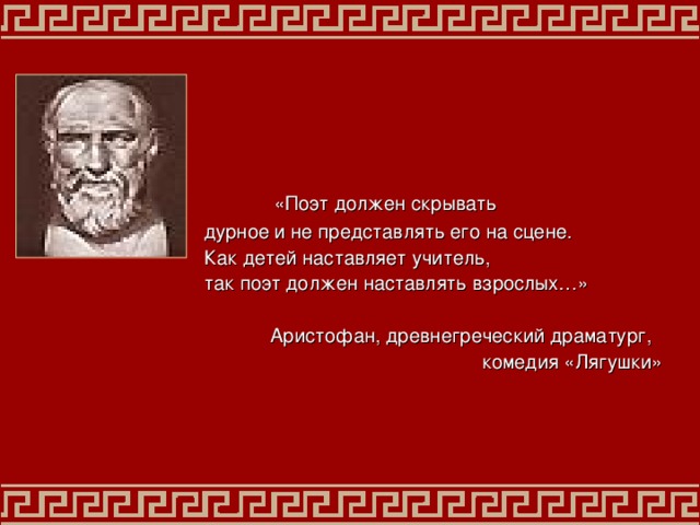   «Поэт должен скрывать дурное и не представлять его на сцене. Как детей наставляет учитель, так поэт должен наставлять взрослых…» Аристофан,  древнегреческий драматург,  комедия «Лягушки» 