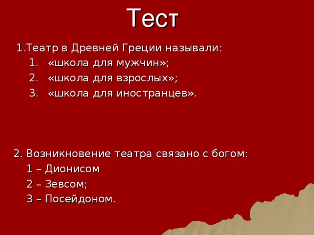 Тест  1.Театр в Древней Греции называли:  «школа для мужчин»;  «школа для взрослых»;  «школа для иностранцев».  «школа для мужчин»;  «школа для взрослых»;  «школа для иностранцев». 2. Возникновение театра связано с богом:  1 – Дионисом  2 – Зевсом;  3 – Посейдоном. 