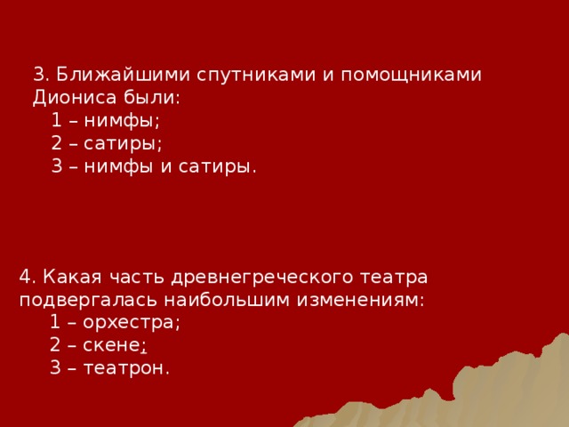 3. Ближайшими спутниками и помощниками Диониса были:  1 – нимфы;  2 – сатиры;  3 – нимфы и сатиры. 4. Какая часть древнегреческого театра подвергалась наибольшим изменениям:  1 – орхестра;  2 – скене ;  3 – театрон. 