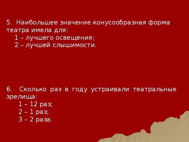 5. Наибольшее значение конусообразная форма театра имела для:  1 – лучшего освещения;  2 – лучшей слышимости. 6. Сколько раз в году устраивали театральные зрелища:  1 – 12 раз;  2 – 1 раз;  3 – 2 раза. 