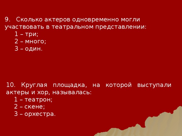 9. Сколько актеров одновременно могли участвовать в театральном представлении:  1 – три;  2 – много;  3 – один. 10. Круглая площадка, на которой выступали актеры и хор, называлась:  1 – театрон;  2 – скене;  3 – орхестра. 