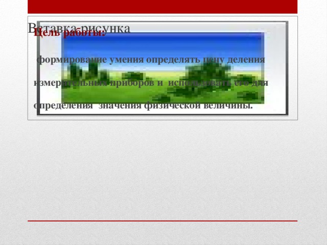 Вставка рисунка Цель работы:  формирование умения определять цену деления измерительных приборов и использовать его для определения значения физической величины.  
